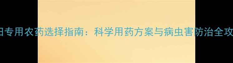 图片 大田专用农药选择指南：科学用药方案与病虫害防治全攻略2