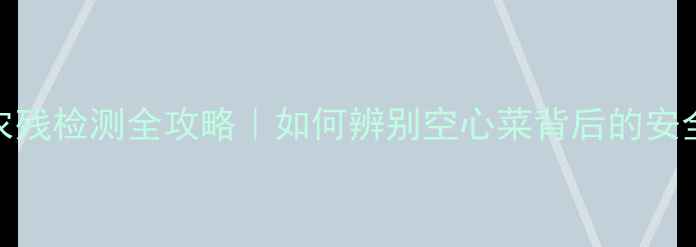 图片 大白菜农残检测全攻略｜如何辨别空心菜背后的安全隐患？