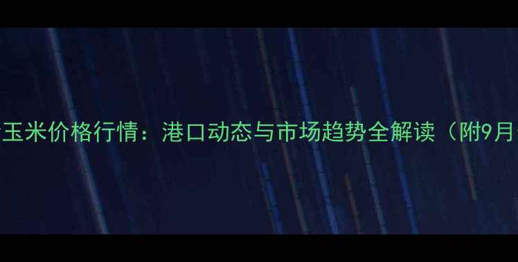 图片 大窑湾港新玉米价格行情：港口动态与市场趋势全解读（附9月最新数据）