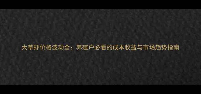 图片 大草虾价格波动全：养殖户必看的成本收益与市场趋势指南