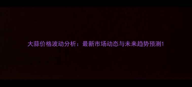 图片 大蒜价格波动分析：最新市场动态与未来趋势预测1