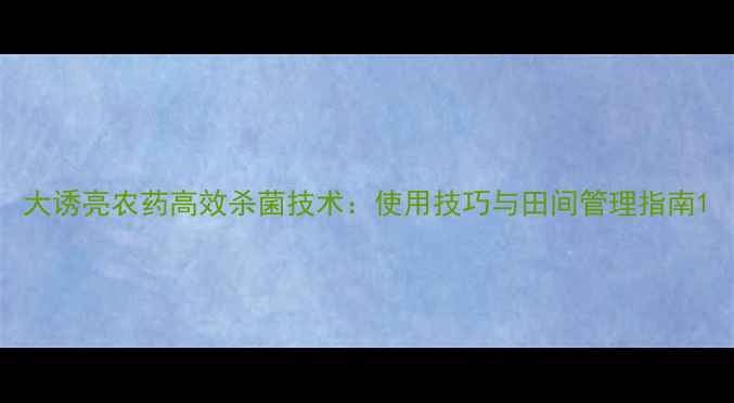 图片 大诱亮农药高效杀菌技术：使用技巧与田间管理指南1