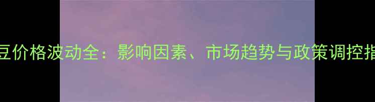 图片 大豆价格波动全：影响因素、市场趋势与政策调控指南