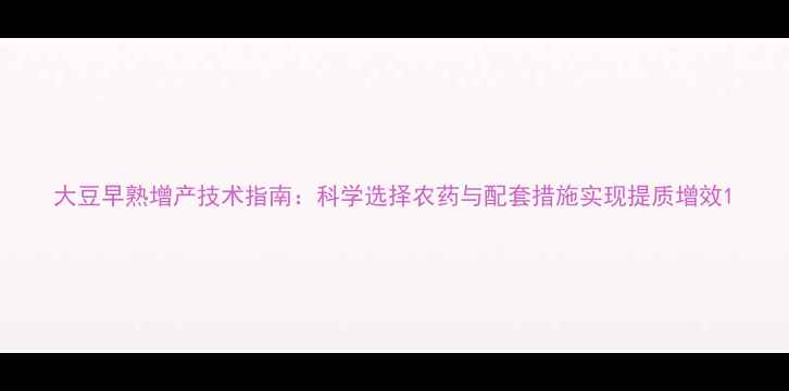 图片 大豆早熟增产技术指南：科学选择农药与配套措施实现提质增效1
