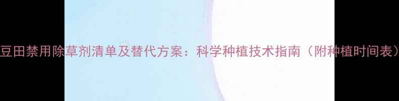 图片 大豆田禁用除草剂清单及替代方案：科学种植技术指南（附种植时间表）2