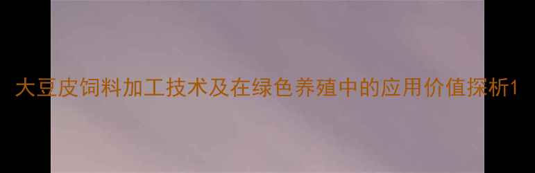 图片 大豆皮饲料加工技术及在绿色养殖中的应用价值探析1