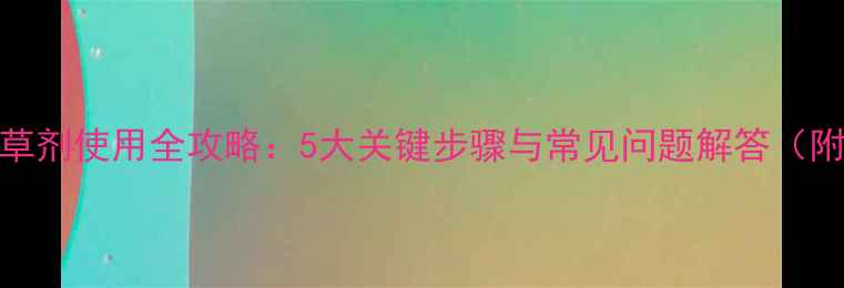 图片 大豆苗后除草剂使用全攻略：5大关键步骤与常见问题解答（附最佳配方）