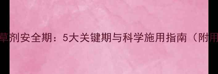 图片 大豆苗后除草剂安全期：5大关键期与科学施用指南（附用药时间表）
