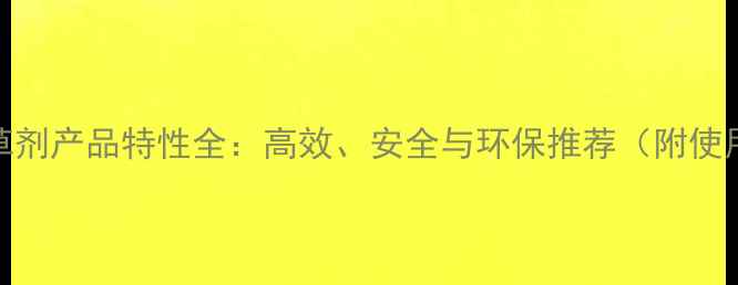 图片 大豆除草剂产品特性全：高效、安全与环保推荐（附使用指南）