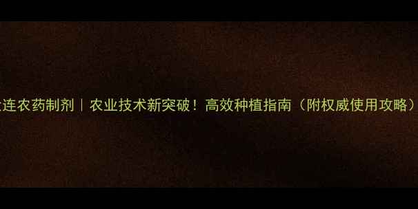 图片 大连农药制剂｜农业技术新突破！高效种植指南（附权威使用攻略）1