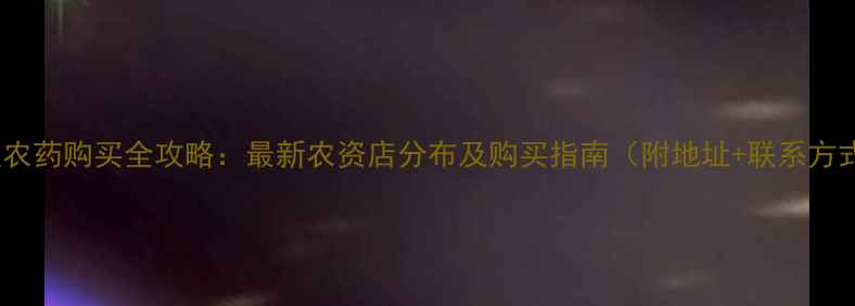 图片 大连农药购买全攻略：最新农资店分布及购买指南（附地址+联系方式）1