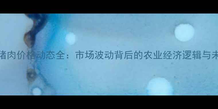 图片 大连市猪肉价格动态全：市场波动背后的农业经济逻辑与未来趋势