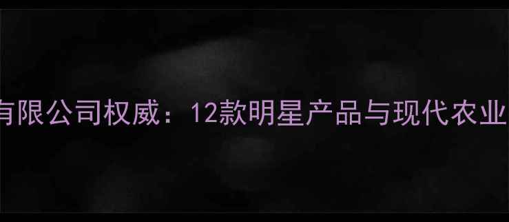 图片 大连海润农药有限公司权威：12款明星产品与现代农业技术融合指南1