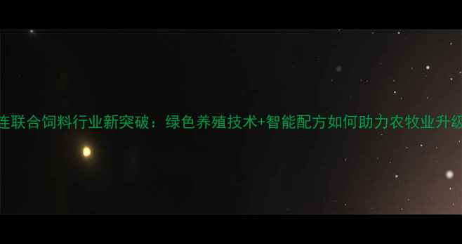 图片 大连联合饲料行业新突破：绿色养殖技术+智能配方如何助力农牧业升级？