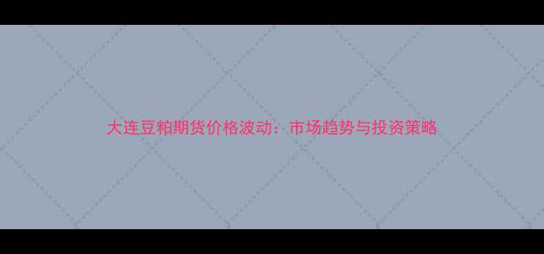 图片 大连豆粕期货价格波动：市场趋势与投资策略