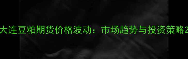 图片 大连豆粕期货价格波动：市场趋势与投资策略2