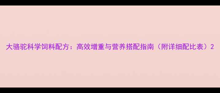 图片 大骆驼科学饲料配方：高效增重与营养搭配指南（附详细配比表）2