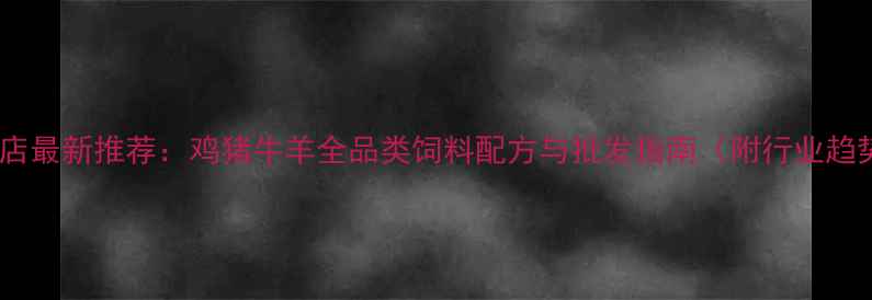 图片 天康饲料店最新推荐：鸡猪牛羊全品类饲料配方与批发指南（附行业趋势分析）2