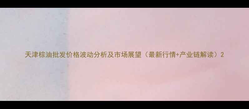图片 天津棕油批发价格波动分析及市场展望（最新行情+产业链解读）2