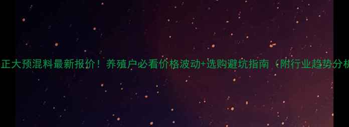 图片 天津正大预混料最新报价！养殖户必看价格波动+选购避坑指南（附行业趋势分析）2