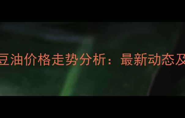 图片 天津港进口大豆油价格走势分析：最新动态及市场趋势解读