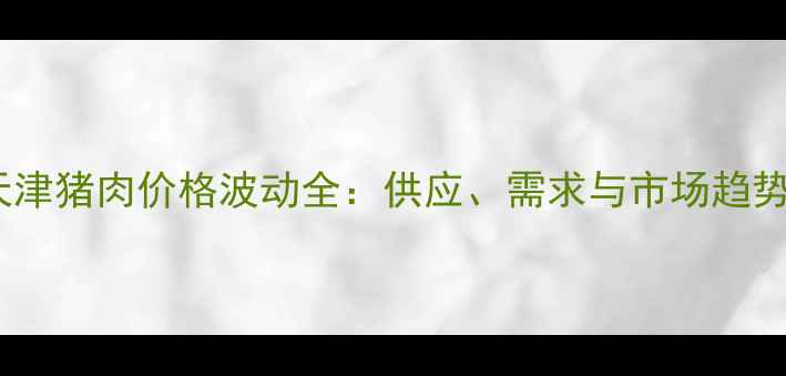 图片 天津猪肉价格波动全：供应、需求与市场趋势1