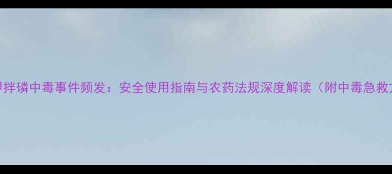 图片 天津甲拌磷中毒事件频发：安全使用指南与农药法规深度解读（附中毒急救方案）