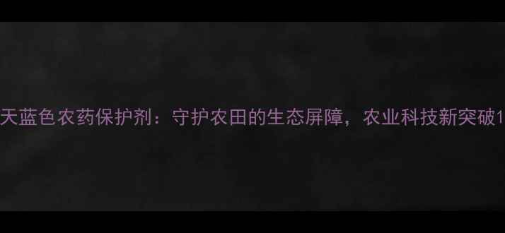 图片 天蓝色农药保护剂：守护农田的生态屏障，农业科技新突破1