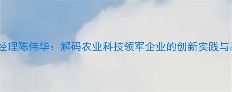 图片 天门粤海饲料总经理陈伟华：解码农业科技领军企业的创新实践与高质量发展路径2