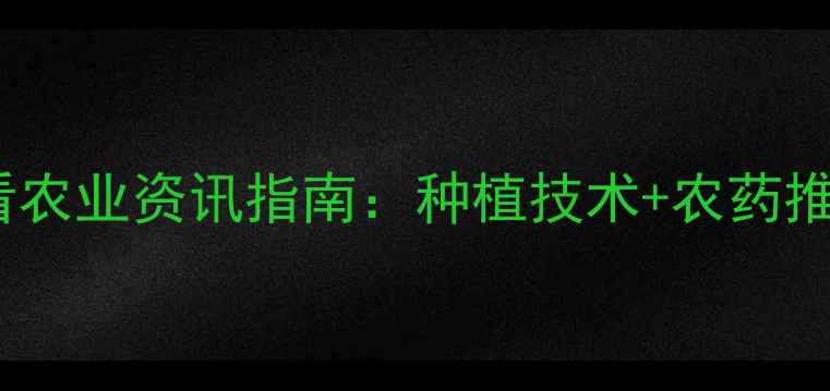 图片 奇星农药｜必看农业资讯指南：种植技术+农药推荐+使用避坑全