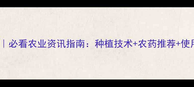 图片 奇星农药｜必看农业资讯指南：种植技术+农药推荐+使用避坑全1