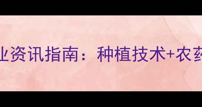 图片 奇星农药｜必看农业资讯指南：种植技术+农药推荐+使用避坑全2