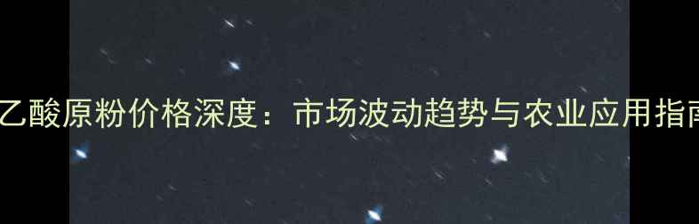 图片 奈乙酸原粉价格深度：市场波动趋势与农业应用指南2