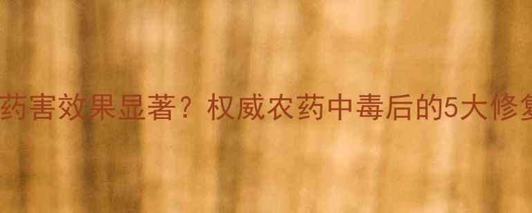 图片 奈胺解药害效果显著？权威农药中毒后的5大修复方案1