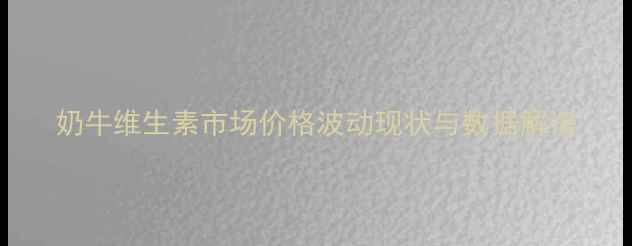 图片 奶牛维生素市场价格波动现状与数据解读