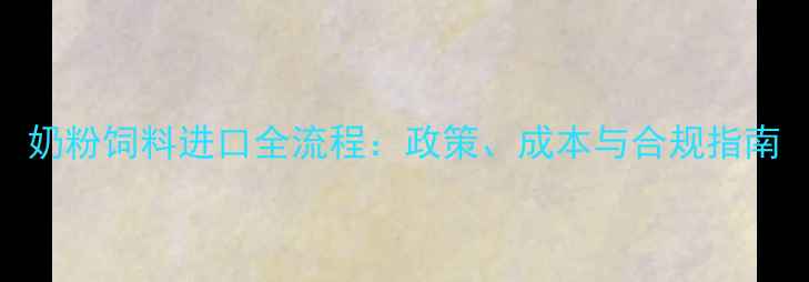 图片 奶粉饲料进口全流程：政策、成本与合规指南