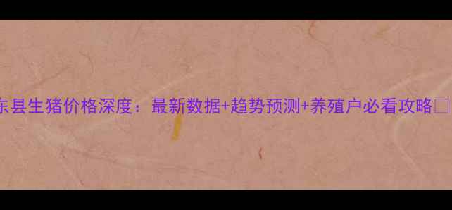 图片 如东县生猪价格深度：最新数据+趋势预测+养殖户必看攻略🐷💡2
