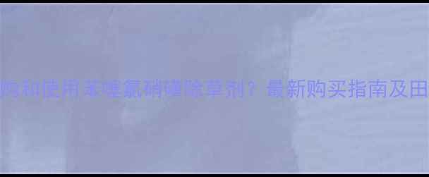 图片 如何科学选购和使用苯噻氯硝磺除草剂？最新购买指南及田间应用技术