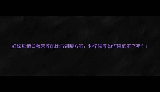 图片 妊娠母猪日粮营养配比与饲喂方案：科学喂养如何降低流产率？1