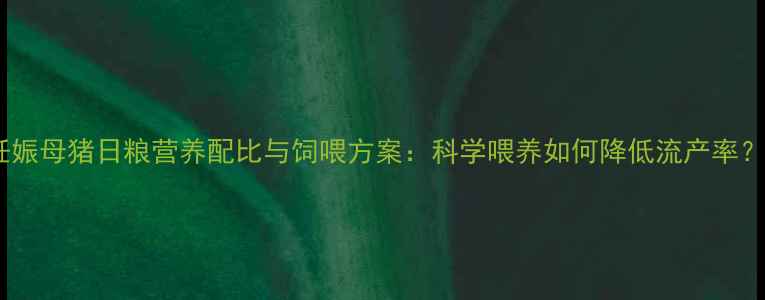 图片 妊娠母猪日粮营养配比与饲喂方案：科学喂养如何降低流产率？2