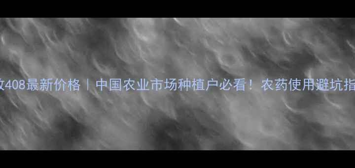 图片 威敌408最新价格｜中国农业市场种植户必看！农药使用避坑指南1