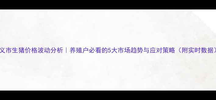 图片 孝义市生猪价格波动分析｜养殖户必看的5大市场趋势与应对策略（附实时数据）2