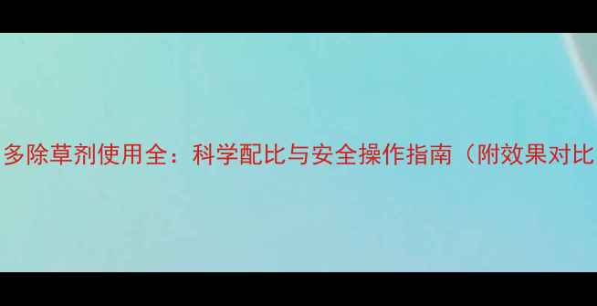 图片 孟山多除草剂使用全：科学配比与安全操作指南（附效果对比图）