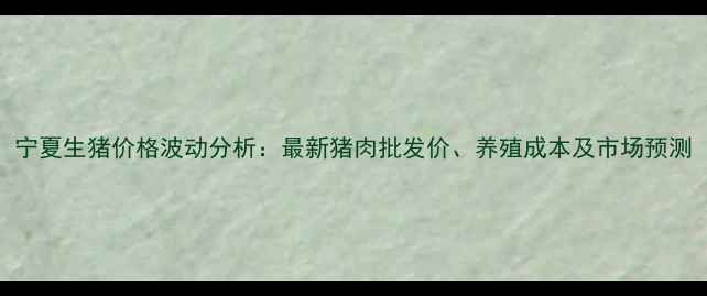 图片 宁夏生猪价格波动分析：最新猪肉批发价、养殖成本及市场预测