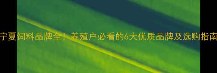 图片 宁夏饲料品牌全！养殖户必看的6大优质品牌及选购指南