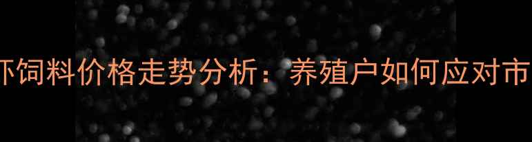 图片 宁波正大虾饲料价格走势分析：养殖户如何应对市场波动？1