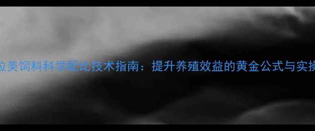 图片 安克拉美饲料科学配比技术指南：提升养殖效益的黄金公式与实操要点
