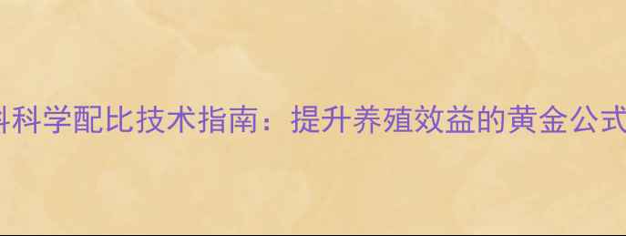 图片 安克拉美饲料科学配比技术指南：提升养殖效益的黄金公式与实操要点2