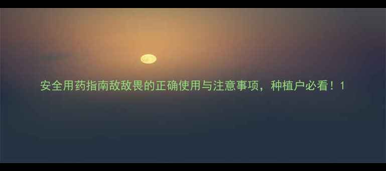 图片 安全用药指南敌敌畏的正确使用与注意事项，种植户必看！1