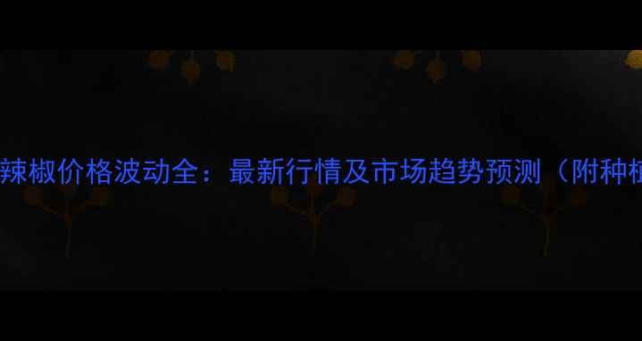 图片 安徽亳州小辣椒价格波动全：最新行情及市场趋势预测（附种植户建议）1